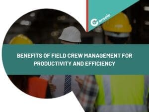 Benefits of Field Crew Management for Productivity and Efficiency